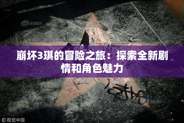 崩坏3琪的冒险之旅：探索全新剧情和角色魅力