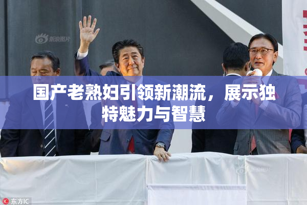 国产老熟妇引领新潮流，展示独特魅力与智慧