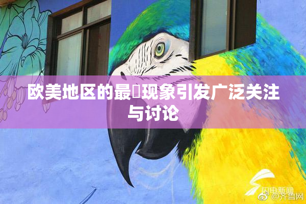 欧美地区的最婬现象引发广泛关注与讨论