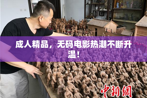 成人精品，无码电影热潮不断升温！