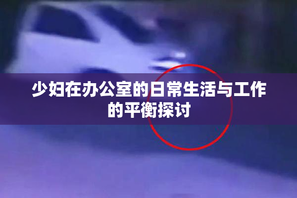少妇在办公室的日常生活与工作的平衡探讨
