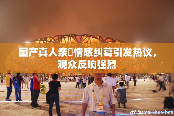 国产真人亲妺情感纠葛引发热议，观众反响强烈