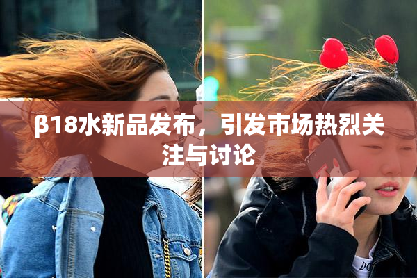 β18水新品发布，引发市场热烈关注与讨论