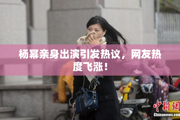 杨幂亲身出演引发热议，网友热度飞涨！
