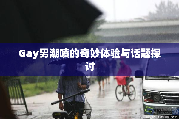 Gay男潮喷的奇妙体验与话题探讨