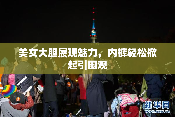 美女大胆展现魅力，内裤轻松掀起引围观