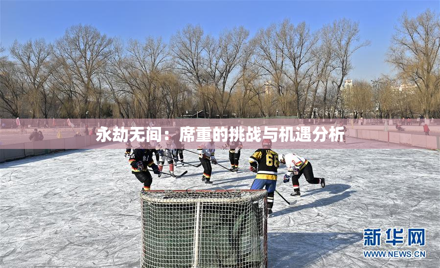 永劫无间：席重的挑战与机遇分析