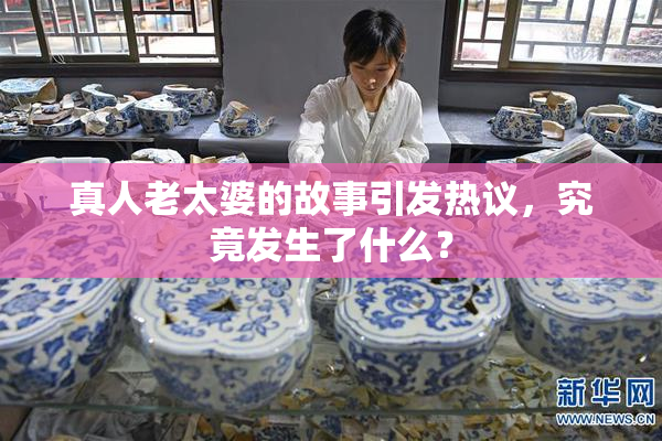 真人老太婆的故事引发热议，究竟发生了什么？