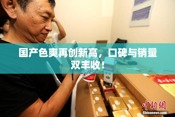 国产色爽再创新高，口碑与销量双丰收！