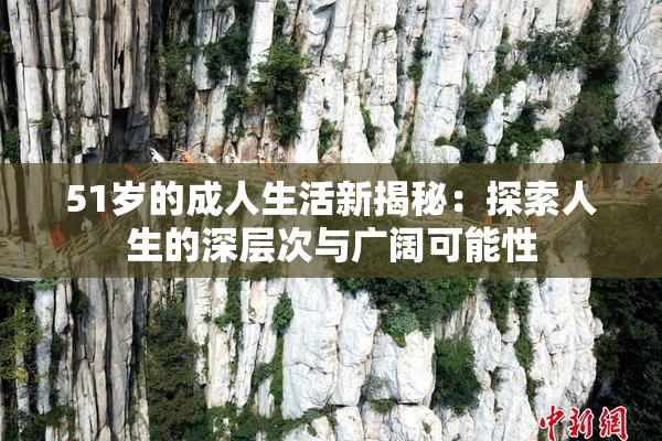 51岁的成人生活新揭秘：探索人生的深层次与广阔可能性