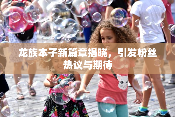 龙族本子新篇章揭晓，引发粉丝热议与期待