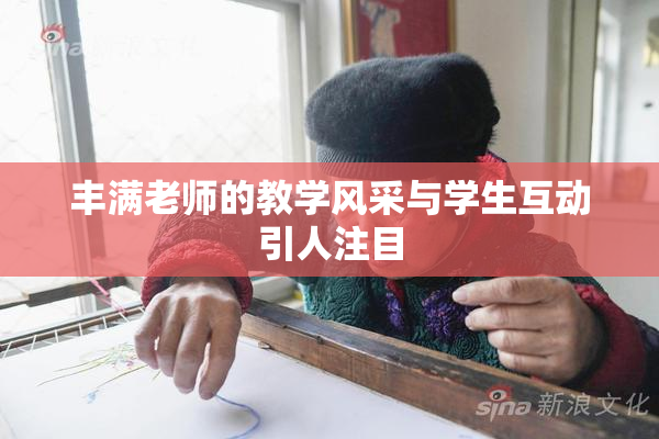 丰满老师的教学风采与学生互动引人注目