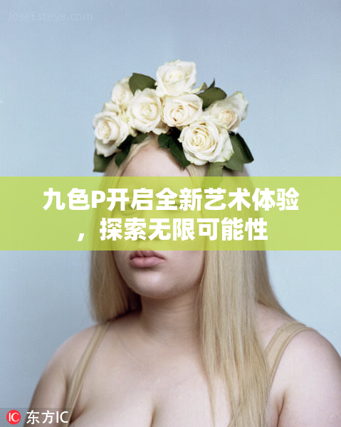 九色P开启全新艺术体验，探索无限可能性