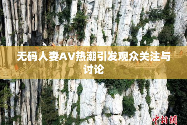 无码人妻AV热潮引发观众关注与讨论
