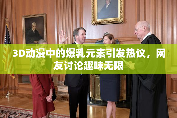 3D动漫中的爆乳元素引发热议，网友讨论趣味无限