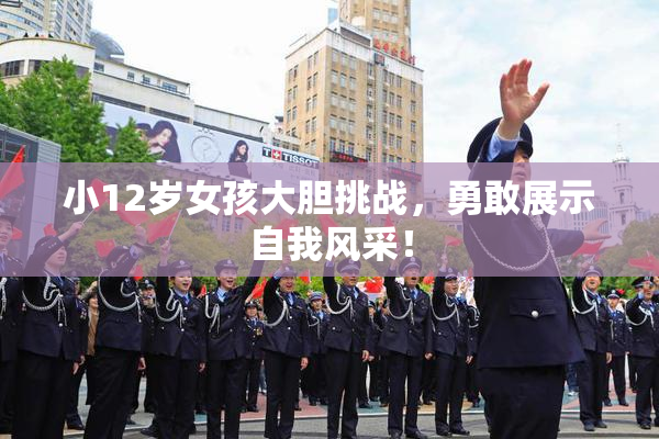 小12岁女孩大胆挑战，勇敢展示自我风采！