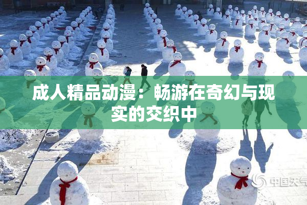 成人精品动漫：畅游在奇幻与现实的交织中