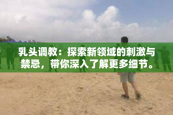 乳头调教：探索新领域的刺激与禁忌，带你深入了解更多细节。