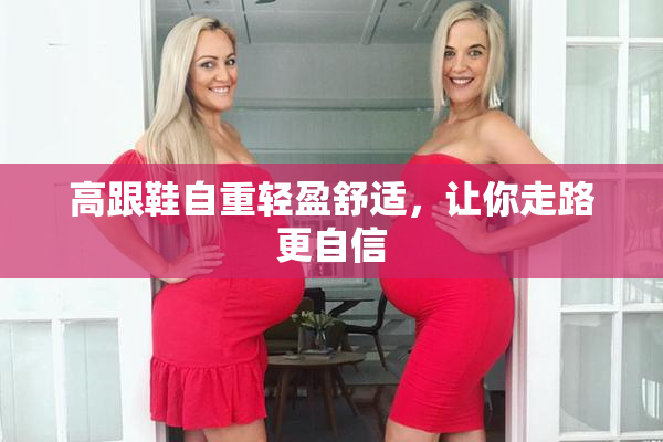 高跟鞋自重轻盈舒适，让你走路更自信