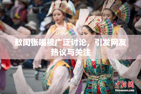 敖闰张嘴被广泛讨论，引发网友热议与关注