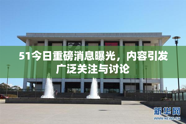 51今日重磅消息曝光，内容引发广泛关注与讨论