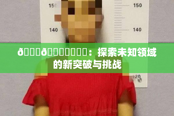 🍆🍑❌‌❌‌：探索未知领域的新突破与挑战