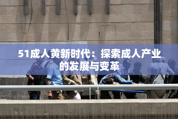 51成人黄新时代：探索成人产业的发展与变革