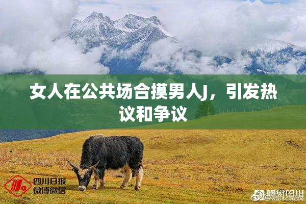 女人在公共场合摸男人J，引发热议和争议