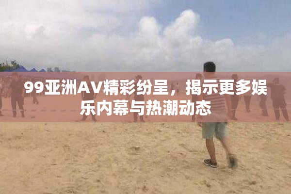 99亚洲AV精彩纷呈，揭示更多娱乐内幕与热潮动态