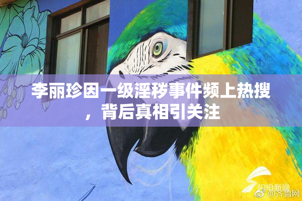 李丽珍因一级淫秽事件频上热搜，背后真相引关注