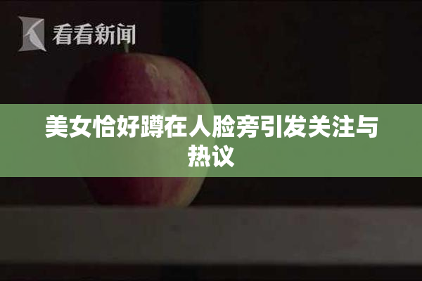 美女恰好蹲在人脸旁引发关注与热议