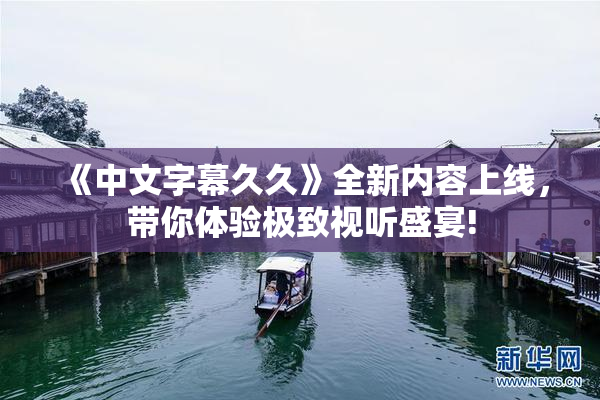 《中文字幕久久》全新内容上线，带你体验极致视听盛宴!