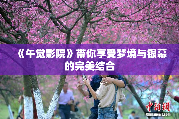 《午觉影院》带你享受梦境与银幕的完美结合