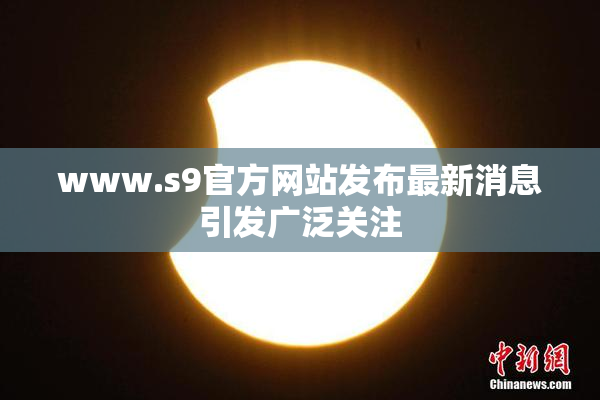 www.s9官方网站发布最新消息引发广泛关注