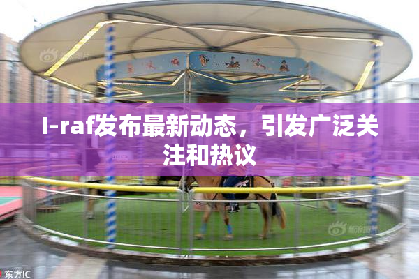 I-raf发布最新动态，引发广泛关注和热议