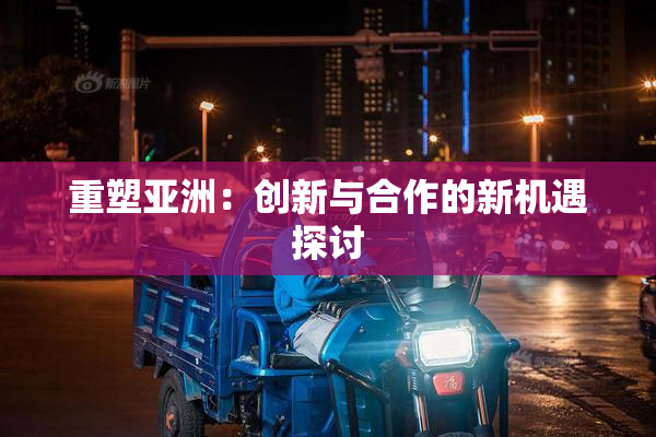 重塑亚洲：创新与合作的新机遇探讨