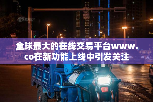 全球最大的在线交易平台www.co在新功能上线中引发关注