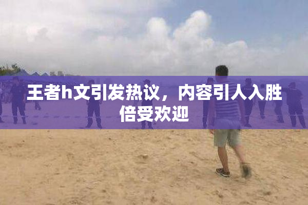 王者h文引发热议，内容引人入胜倍受欢迎