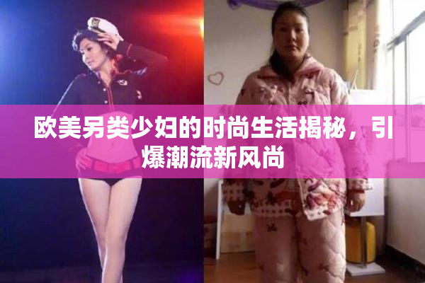 欧美另类少妇的时尚生活揭秘，引爆潮流新风尚