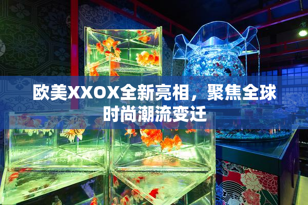 欧美XXOX全新亮相，聚焦全球时尚潮流变迁