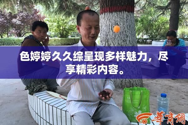 色婷婷久久综呈现多样魅力，尽享精彩内容。