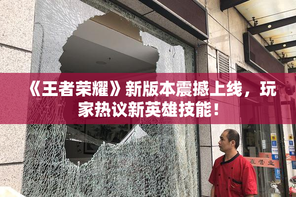 《王者荣耀》新版本震撼上线，玩家热议新英雄技能！