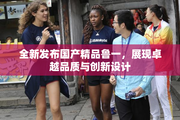 全新发布国产精品鲁一，展现卓越品质与创新设计