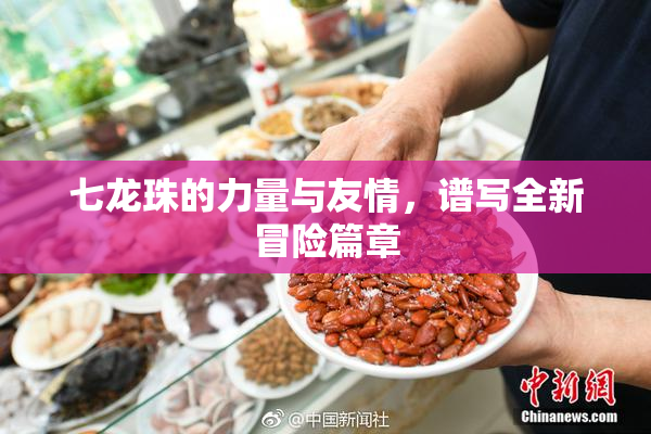 七龙珠的力量与友情，谱写全新冒险篇章