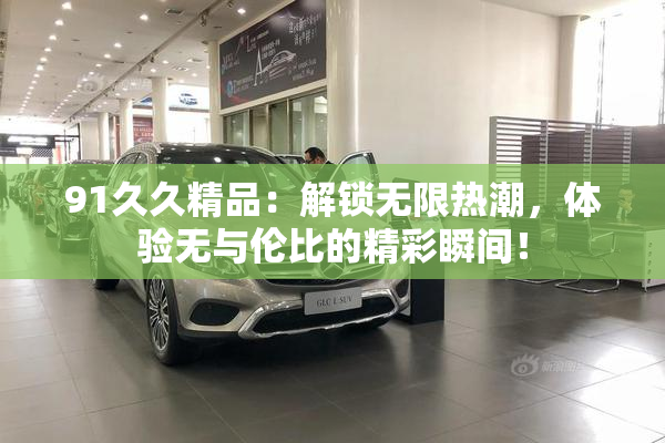 91久久精品：解锁无限热潮，体验无与伦比的精彩瞬间！