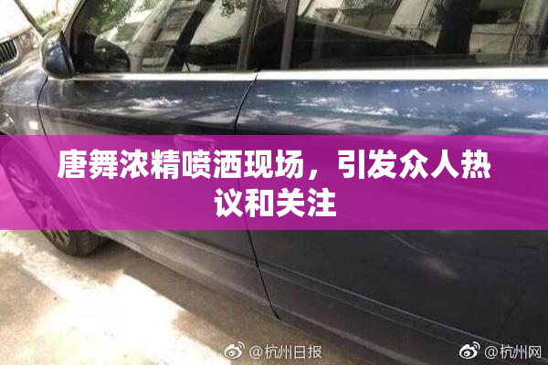 唐舞浓精喷洒现场，引发众人热议和关注