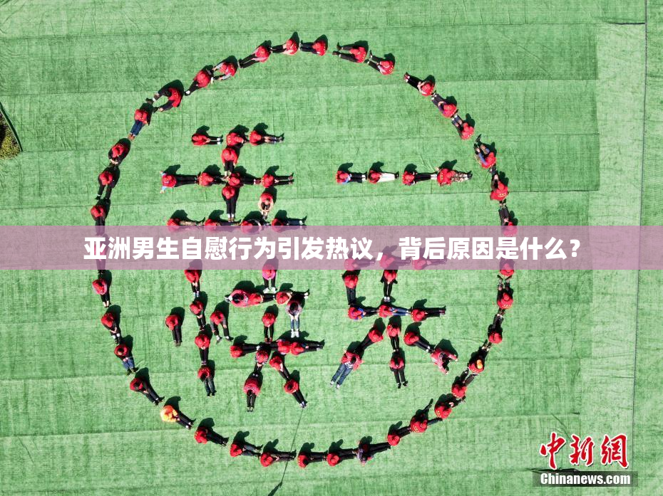 亚洲男生自慰行为引发热议，背后原因是什么？