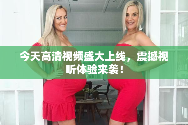 今天高清视频盛大上线，震撼视听体验来袭！