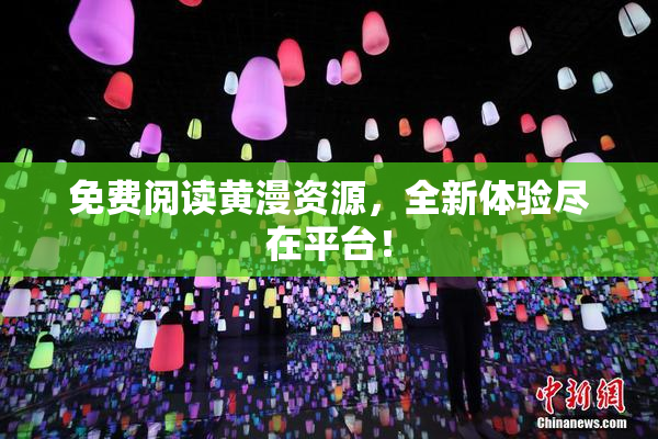 免费阅读黄漫资源，全新体验尽在平台！