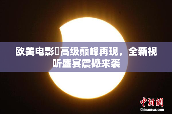 欧美电影巜高级巅峰再现，全新视听盛宴震撼来袭